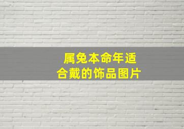 属兔本命年适合戴的饰品图片,属兔的本命年应该注意什么