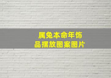 属兔本命年饰品摆放图案图片,生肖兔本命年戴什么好