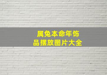 属兔本命年饰品摆放图片大全,属兔的本命年好不好