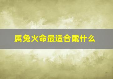 属兔火命最适合戴什么,属兔的火命人带什么配饰