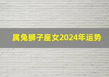 属兔狮子座女2024年运势,属兔狮子座2024年运势及运程详解