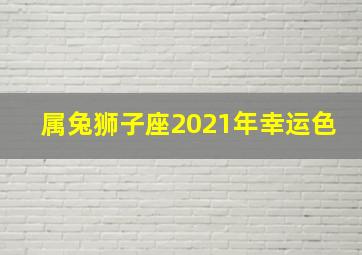 属兔狮子座2021年幸运色,属兔2021最佳旺运颜色是什么