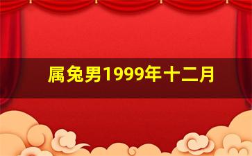 属兔男1999年十二月,属兔男1999年十二月运势如何