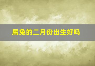 属兔的二月份出生好吗,属兔的2月出生好不好