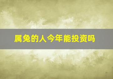 属兔的人今年能投资吗,属兔人2024年能投资吗