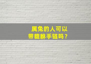 属兔的人可以带貔貅手链吗？,属兔的人可以带貔貅手链吗