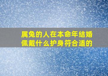 属兔的人在本命年结婚佩戴什么护身符合适的,属兔的人本命年可以结婚吗