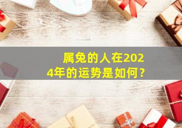 属兔的人在2024年的运势是如何？,属兔运势2024年运势详解