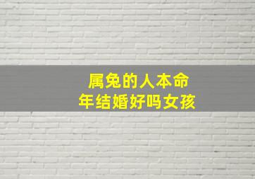 属兔的人本命年结婚好吗女孩,属兔的人本命年结婚好吗女孩名字