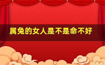 属兔的女人是不是命不好,属兔女是不是都命不好