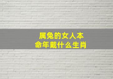 属兔的女人本命年戴什么生肖,属兔的女性本命年佩戴什么好