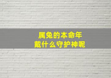 属兔的本命年戴什么守护神呢,属兔本命年佩戴什么好