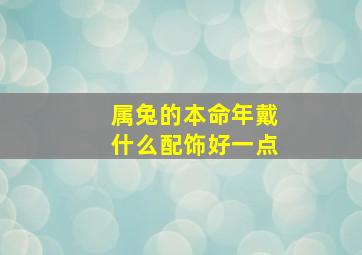 属兔的本命年戴什么配饰好一点,兔本命年戴什么属相