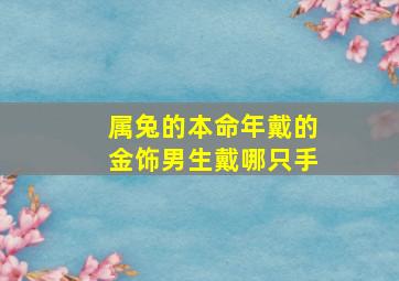 属兔的本命年戴的金饰男生戴哪只手,男生本命年适合戴什么首饰