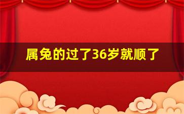 属兔的过了36岁就顺了