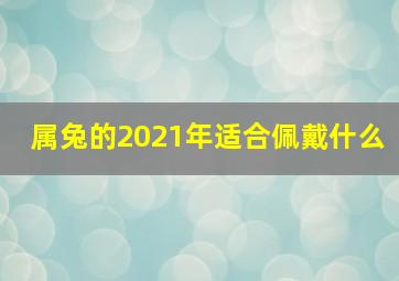 属兔的2021年适合佩戴什么,属兔人佩戴什么好