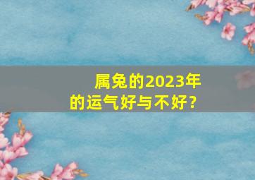 属兔的2023年的运气好与不好？