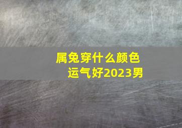 属兔穿什么颜色运气好2023男