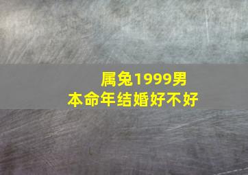 属兔1999男本命年结婚好不好,属兔男99年一生婚姻状况