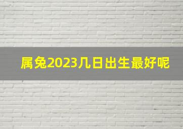 属兔2023几日出生最好呢,2023年兔宝宝出生最佳的农历月份