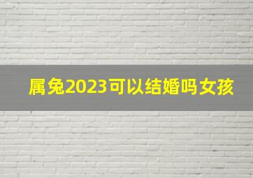 属兔2023可以结婚吗女孩,2023年本命年能结婚吗2023年本命年兔结婚