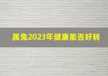 属兔2023年健康能否好转,1951年出生属兔人2023年运势及运程