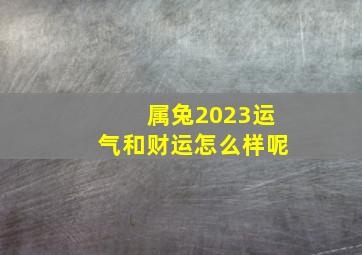 属兔2023运气和财运怎么样呢,2023年属兔的运势和财运怎么样平平稳稳