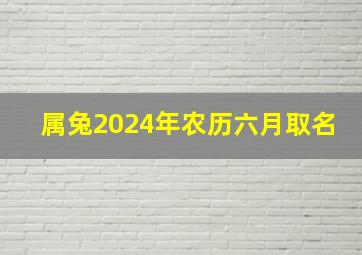 属兔2024年农历六月取名,兔年农历6月出生是什么命