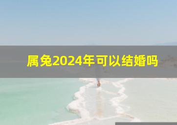 属兔2024年可以结婚吗