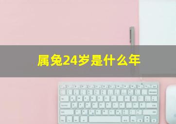 属兔24岁是什么年,今年24岁属啥