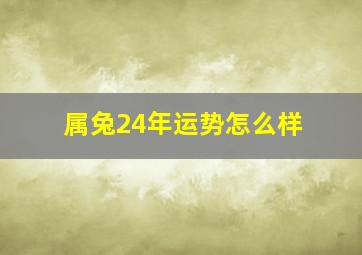 属兔24年运势怎么样,属兔在2024年的运势怎么样 全年