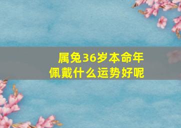 属兔36岁本命年佩戴什么运势好呢,属兔36岁本命年佩戴什么运势好呢女孩