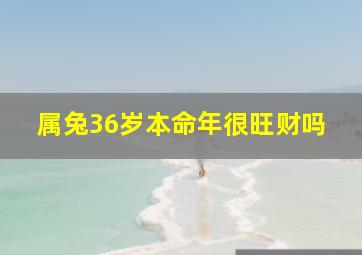 属兔36岁本命年很旺财吗,属兔36岁本命年要注意什么属兔人本命年运势