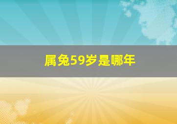 属兔59岁是哪年,属兔59是个人生一坎吗