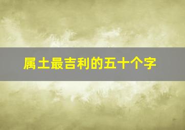 属土最吉利的五十个字,五行属土寓意好最吉利的字有哪些