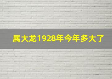 属大龙1928年今年多大了,属大龙的是1928年出生的吗