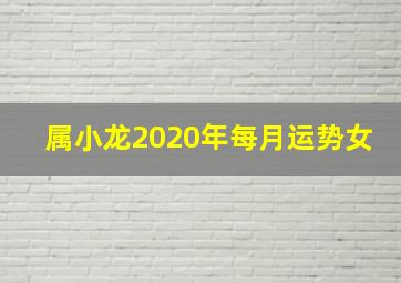 属小龙2020年每月运势女,2020年属龙人的全年运势女如何