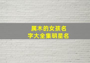 属木的女孩名字大全集明星名,属木的名字女孩名字有哪些