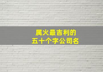 属火最吉利的五十个字公司名,五行属火字最旺的公司名