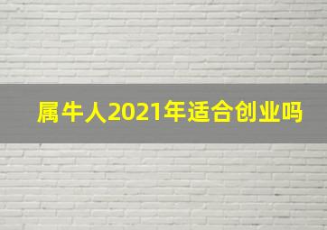 属牛人2021年适合创业吗,2021辛丑牛年九月属牛的人可以创业吗财运平平有考验