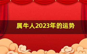 属牛人2023年的运势,属牛的2023年多大岁数属属牛的2023年运势和财运怎么样