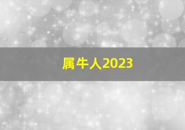 属牛人2023,属牛的2023年多大岁数属牛的2023年运势和财运怎么样