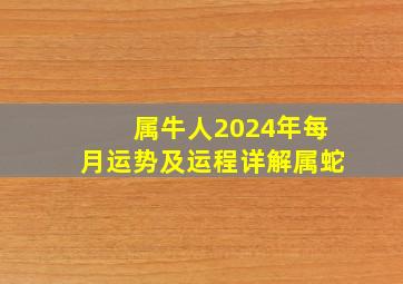 属牛人2024年每月运势及运程详解属蛇,属牛的2024年运势怎么样