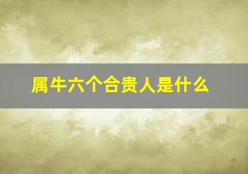 属牛六个合贵人是什么,属牛的六个合贵人牛的六个合贵人是什么