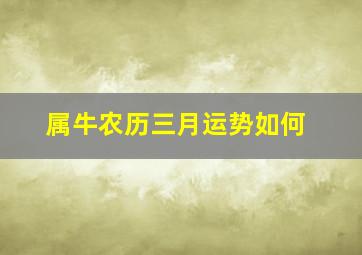 属牛农历三月运势如何,属牛出生在农历几月最好2021事业运势好吗