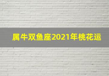 属牛双鱼座2021年桃花运,2021年桃花满满