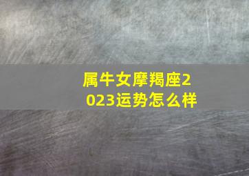 属牛女摩羯座2023运势怎么样,2021年属牛的女摩羯