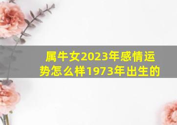 属牛女2023年感情运势怎么样1973年出生的,属牛女2023年的运气和财运怎么样