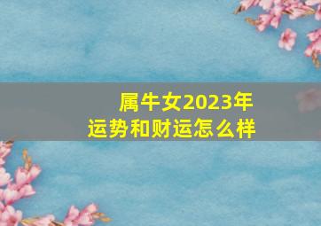 属牛女2023年运势和财运怎么样,1997属牛女2023年全年运势如何