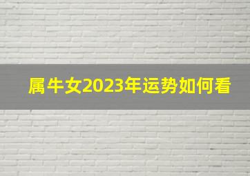 属牛女2023年运势如何看,2023年下半年属牛女婚姻运怎么样单身女士小心烂桃花